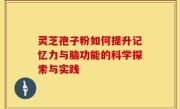灵芝孢子粉如何提升记忆力与脑功能的科学探索与实践