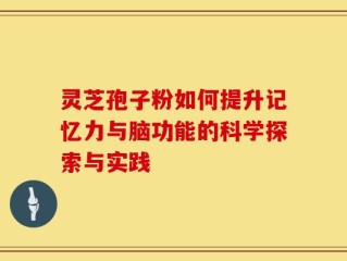 灵芝孢子粉如何提升记忆力与脑功能的科学探索与实践