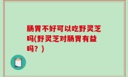 肠胃不好可以吃野灵芝吗(野灵芝对肠胃有益吗？)