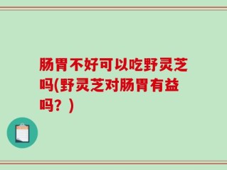 肠胃不好可以吃野灵芝吗(野灵芝对肠胃有益吗？)