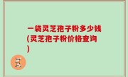一袋灵芝孢子粉多少钱(灵芝孢子粉价格查询)