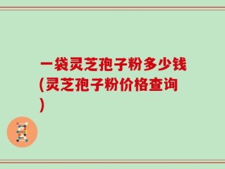 一袋灵芝孢子粉多少钱(灵芝孢子粉价格查询)