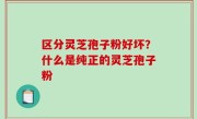 区分灵芝孢子粉好坏？什么是纯正的灵芝孢子粉