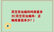 灵芝膏治痛风吗用量多少(灵芝膏治痛风：正确用量是多少？)