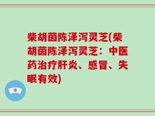 柴胡茵陈泽泻灵芝(柴胡茵陈泽泻灵芝：中医药治疗肝炎、感冒、失眠有效)