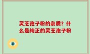 灵芝孢子粉的杂质？什么是纯正的灵芝孢子粉
