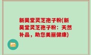 新昊堂灵芝孢子粉(新昊堂灵芝孢子粉：天然补品，助您美丽健康)