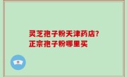 灵芝孢子粉天津药店？正宗孢子粉哪里买