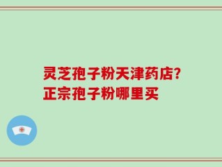 灵芝孢子粉天津药店？正宗孢子粉哪里买