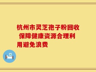 杭州市灵芝孢子粉回收 保障健康资源合理利用避免浪费