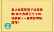 高之鑫灵芝孢子油软胶囊(高之鑫灵芝孢子油软胶囊——补益养生新选择)