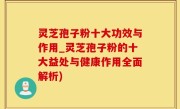 灵芝孢子粉十大功效与作用_灵芝孢子粉的十大益处与健康作用全面解析)