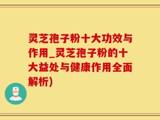 灵芝孢子粉十大功效与作用_灵芝孢子粉的十大益处与健康作用全面解析)