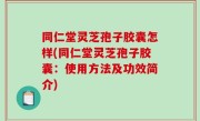 同仁堂灵芝孢子胶囊怎样(同仁堂灵芝孢子胶囊：使用方法及功效简介)