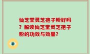 仙芝堂灵芝孢子粉好吗？解读仙芝堂灵芝孢子粉的功效与效果？
