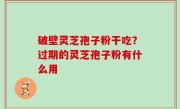 破壁灵芝孢子粉干吃？过期的灵芝孢子粉有什么用