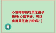 心情抑郁能吃灵芝孢子粉吗(心情不好，可以食用灵芝孢子粉吗？)