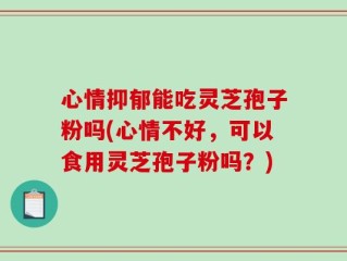 心情抑郁能吃灵芝孢子粉吗(心情不好，可以食用灵芝孢子粉吗？)