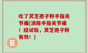 吃了灵芝孢子粉手指关节痛(消除手指关节痛！经试验，灵芝孢子粉有效！)