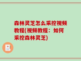 森林灵芝怎么采挖视频教程(视频教程：如何采挖森林灵芝)