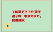 了解灵芝孢子粉(灵芝孢子粉：增强免疫力，促进健康)