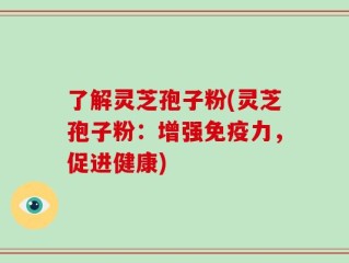 了解灵芝孢子粉(灵芝孢子粉：增强免疫力，促进健康)