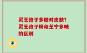 灵芝孢子多糖对皮肤？灵芝孢子粉和芝宁多糖的区别