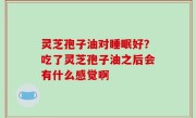 灵芝孢子油对睡眠好？吃了灵芝孢子油之后会有什么感觉啊