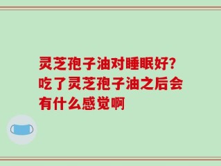 灵芝孢子油对睡眠好？吃了灵芝孢子油之后会有什么感觉啊