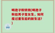 喝孢子粉转阴(喝孢子粉后男子变女生，如何度过重生后的新生活？)