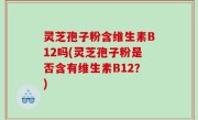 灵芝孢子粉含维生素B12吗(灵芝孢子粉是否含有维生素B12？)