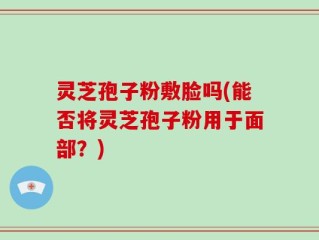 灵芝孢子粉敷脸吗(能否将灵芝孢子粉用于面部？)