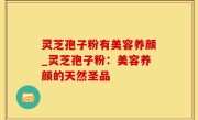 灵芝孢子粉有美容养颜_灵芝孢子粉：美容养颜的天然圣品