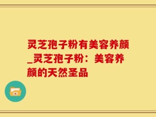 灵芝孢子粉有美容养颜_灵芝孢子粉：美容养颜的天然圣品