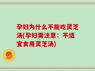 孕妇为什么不能吃灵芝汤(孕妇需注意：不适宜食用灵芝汤)