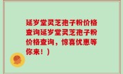 延岁堂灵芝孢子粉价格查询延岁堂灵芝孢子粉价格查询，惊喜优惠等你来！)