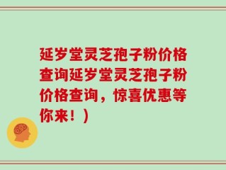 延岁堂灵芝孢子粉价格查询延岁堂灵芝孢子粉价格查询，惊喜优惠等你来！)