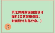 灵芝保健封面图案设计图片(灵芝健康保障：封面设计与你分享。)