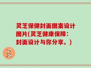 灵芝保健封面图案设计图片(灵芝健康保障：封面设计与你分享。)