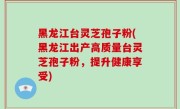 黑龙江台灵芝孢子粉(黑龙江出产高质量台灵芝孢子粉，提升健康享受)