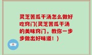 灵芝苦瓜干汤怎么做好吃窍门(灵芝苦瓜干汤的美味窍门，教你一步步做出好味道！)