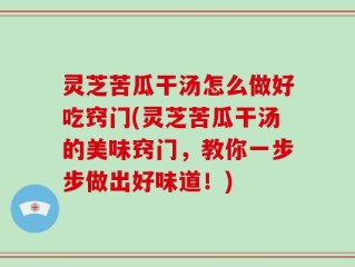 灵芝苦瓜干汤怎么做好吃窍门(灵芝苦瓜干汤的美味窍门，教你一步步做出好味道！)