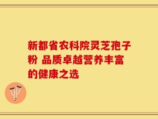 新都省农科院灵芝孢子粉 品质卓越营养丰富的健康之选