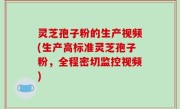 灵芝孢子粉的生产视频(生产高标准灵芝孢子粉，全程密切监控视频)