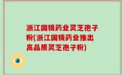 浙江国镜药业灵芝孢子粉(浙江国镜药业推出高品质灵芝孢子粉)