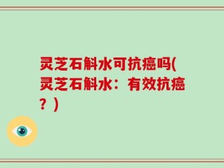 灵芝石斛水可抗癌吗(灵芝石斛水：有效抗癌？)