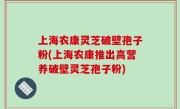 上海农康灵芝破壁孢子粉(上海农康推出高营养破壁灵芝孢子粉)