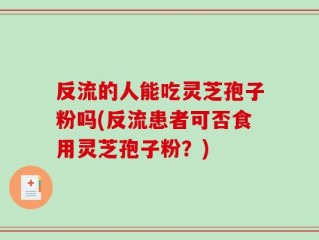 反流的人能吃灵芝孢子粉吗(反流患者可否食用灵芝孢子粉？)