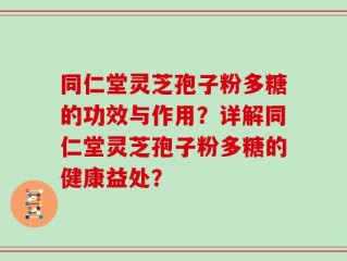 同仁堂灵芝孢子粉多糖的功效与作用？详解同仁堂灵芝孢子粉多糖的健康益处？