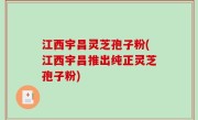 江西宇昌灵芝孢子粉(江西宇昌推出纯正灵芝孢子粉)